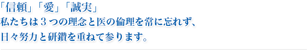 「信頼」「愛」「誠実」私たちは3つの理念と医の倫理を常に忘れず、日々努力と研鑽を重ねて参ります。